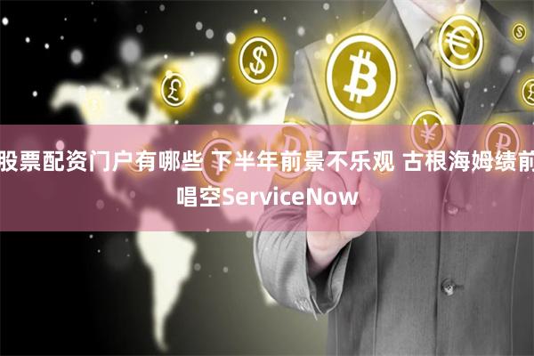 股票配资门户有哪些 下半年前景不乐观 古根海姆绩前唱空ServiceNow