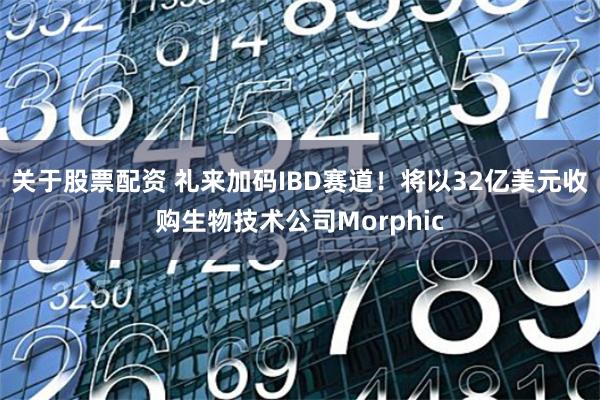 关于股票配资 礼来加码IBD赛道！将以32亿美元收购生物技术公司Morphic