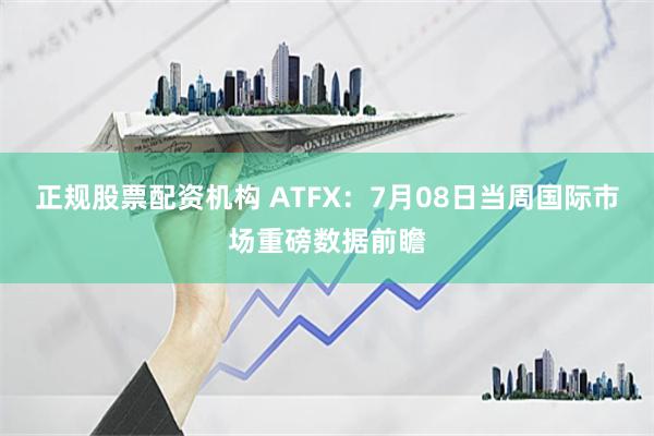 正规股票配资机构 ATFX：7月08日当周国际市场重磅数据前瞻