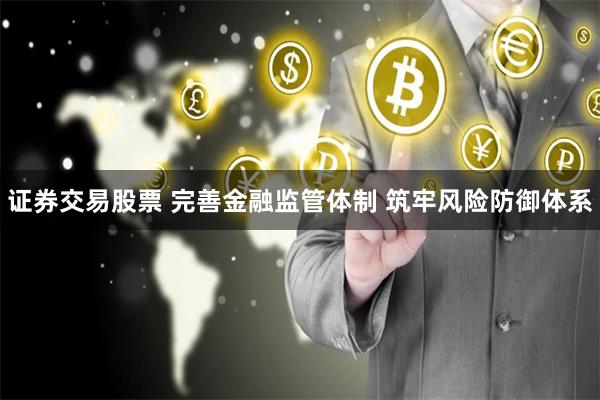 证券交易股票 完善金融监管体制 筑牢风险防御体系