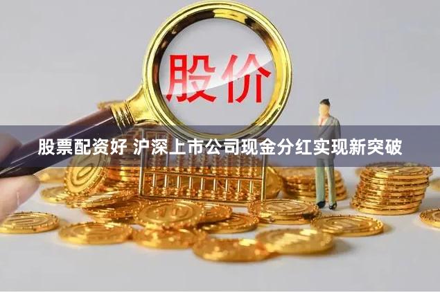 股票配资好 沪深上市公司现金分红实现新突破