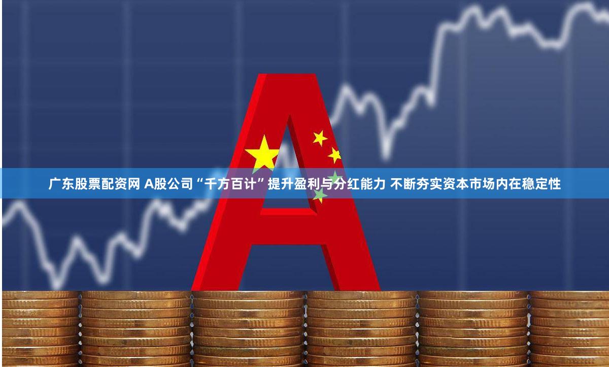 广东股票配资网 A股公司“千方百计”提升盈利与分红能力 不断夯实资本市场内在稳定性