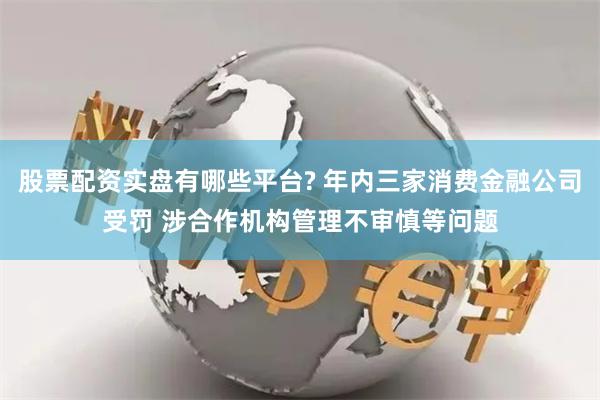 股票配资实盘有哪些平台? 年内三家消费金融公司受罚 涉合作机构管理不审慎等问题