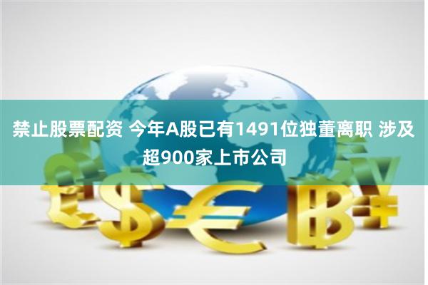 禁止股票配资 今年A股已有1491位独董离职 涉及超900家上市公司