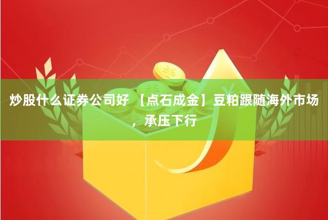 炒股什么证券公司好 【点石成金】豆粕跟随海外市场，承压下行