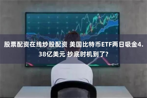 股票配资在线炒股配资 美国比特币ETF两日吸金4.38亿美元 抄底时机到了?