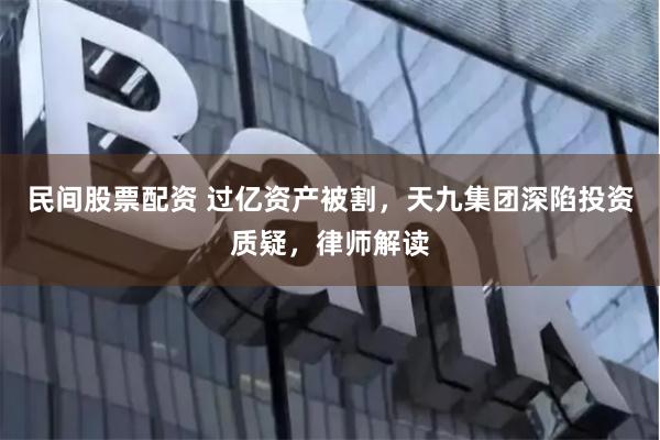 民间股票配资 过亿资产被割，天九集团深陷投资质疑，律师解读