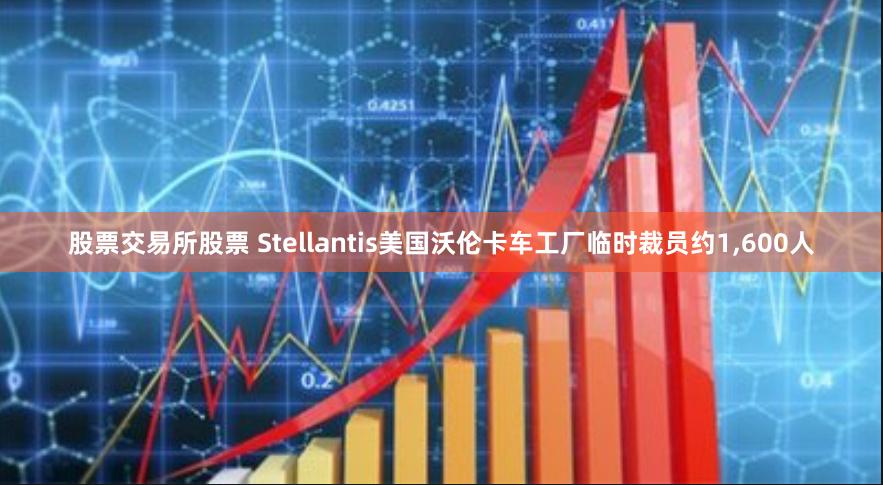 股票交易所股票 Stellantis美国沃伦卡车工厂临时裁员约1,600人