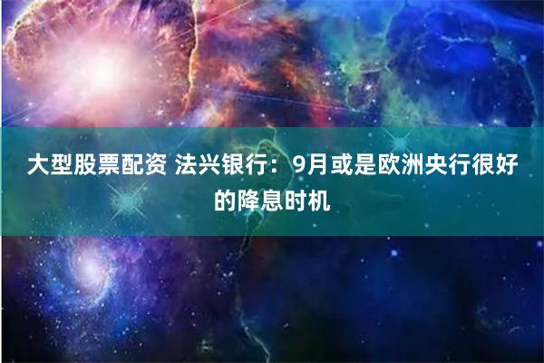 大型股票配资 法兴银行：9月或是欧洲央行很好的降息时机