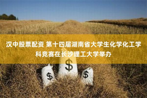 汉中股票配资 第十四届湖南省大学生化学化工学科竞赛在长沙理工大学举办