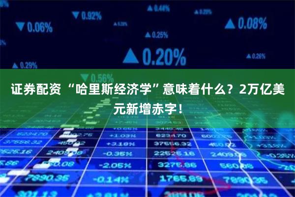 证券配资 “哈里斯经济学”意味着什么？2万亿美元新增赤字！