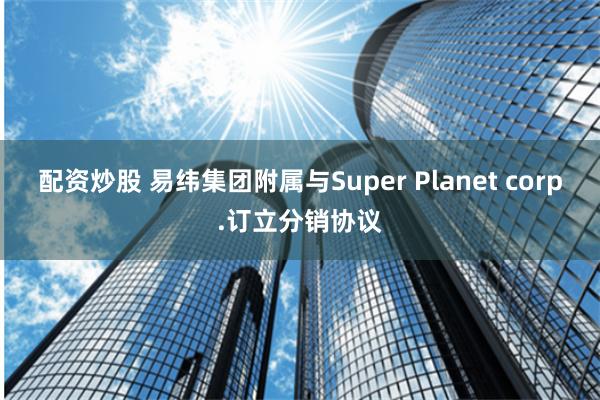 配资炒股 易纬集团附属与Super Planet corp.订立分销协议