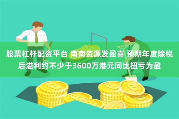 股票杠杆配资平台 南南资源发盈喜 预期年度除税后溢利约不少于3600万港元同比扭亏为盈