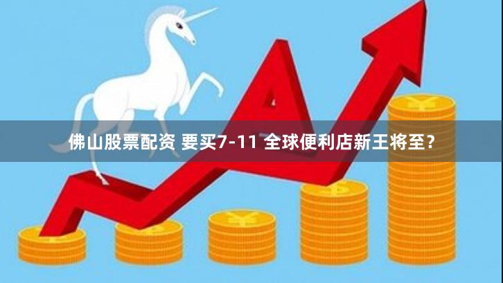 佛山股票配资 要买7-11 全球便利店新王将至？