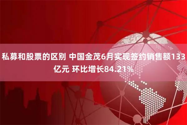 私募和股票的区别 中国金茂6月实现签约销售额133亿元 环比增长84.21%