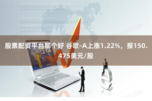 股票配资平台那个好 谷歌-A上涨1.22%，报150.475美元/股