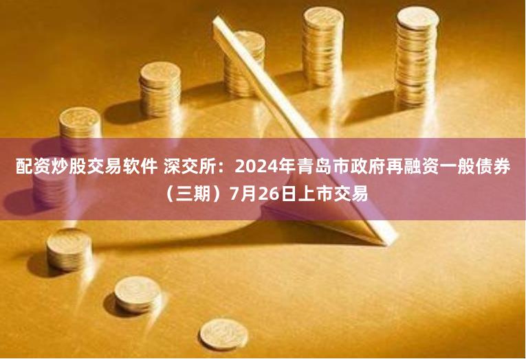 配资炒股交易软件 深交所：2024年青岛市政府再融资一般债券（三期）7月26日上市交易