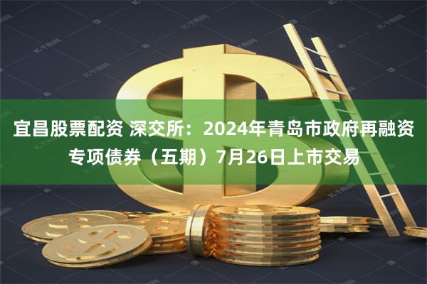 宜昌股票配资 深交所：2024年青岛市政府再融资专项债券（五期）7月26日上市交易