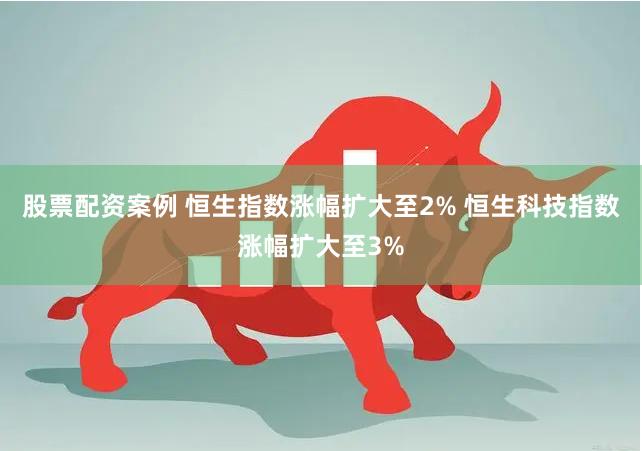 股票配资案例 恒生指数涨幅扩大至2% 恒生科技指数涨幅扩大至3%