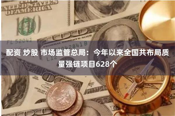 配资 炒股 市场监管总局：今年以来全国共布局质量强链项目628个