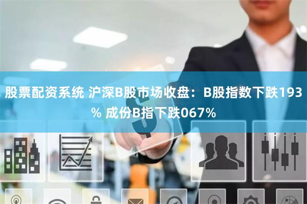 股票配资系统 沪深B股市场收盘：B股指数下跌193% 成份B指下跌067%