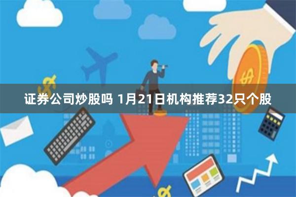 证券公司炒股吗 1月21日机构推荐32只个股