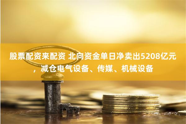 股票配资来配资 北向资金单日净卖出5208亿元，减仓电气设备、传媒、机械设备