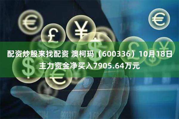 配资炒股来找配资 澳柯玛（600336）10月18日主力资金净买入7905.64万元