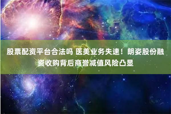 股票配资平台合法吗 医美业务失速！朗姿股份融资收购背后商誉减值风险凸显